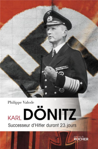 Karl Dönitz. Successeur d'Hitler durant 23 jours - Valode Philippe