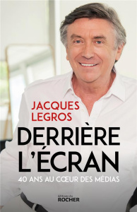 Derrière l'écran. 40 ans au coeur des médias - Legros Jacques