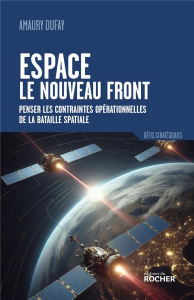 Espace : le nouveau front. Penser les contraintes opérationnelles de la bataille spatiale - Dufay Amaury