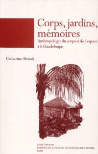 Corps, jardins, mémoires. Anthropologie du corps et de l'espace à la Guadeloupe - Benoît Catherine