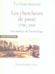 Les chercheurs de passé 1798-1945. Naissance de l'archéologie moderne Dictionnaire biographique d'ar - Gran-Aymerich Eve