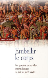 Embellir le corps. Les parures corporelles amérindiennes du XVIe au XVIIIe siècle - Thomas Jérôme