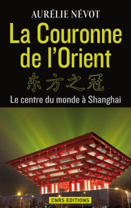 La couronne de l'Orient. Le centre du monde à Shanghai - Névot Aurélie