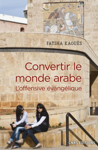 Convertir le monde arabe. L'offensive évangelique - Kaouès Fatiha ; Roy Olivier