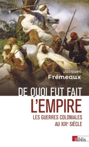 De quoi fut fait l'empire. Les guerres coloniales au XIXe siècle - Frémeaux Jacques