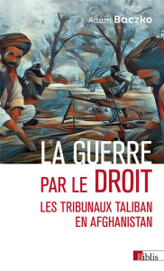 La guerre par le droit. Les tribunaux Taliban en Afghanistan - Baczko Adam