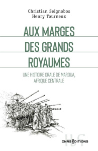 Aux marges des grands royaumes. Une histoire orale de Maroua, Afrique centrale - Seignobos Christian ; Tourneux Henry