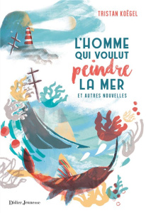 L'homme qui voulut peindre la mer. Et autres nouvelles - Koëgel Tristan