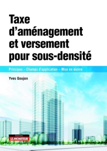 Taxe d'amènagement et versement de sous-densité. Principes - Champs d'application - Mise en oeuvre - Goujon Yves