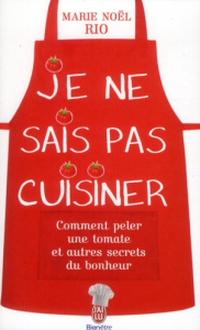 Je ne sais pas cuisiner. Comment peler une tomate et autres secrets du bonheur - Rio Marie-Noël