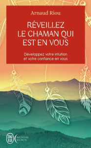 Réveillez le chaman qui est en vous. Développez votre intuition et votre confiance en vous - Riou Arnaud