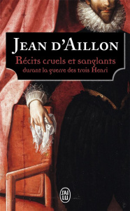 Récits cruels et sanglants durant la guerre des trois Henri - Aillon Jean d'