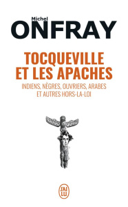 Tocqueville et les Apaches. Indiens, nègres, ouvriers, Arabes et autres hors-la-loi - Onfray Michel