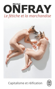 Le fétiche et la marchandise. Capitalisme et réification - Onfray Michel