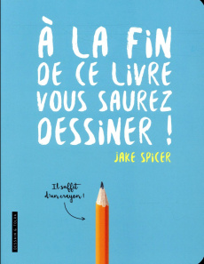 A la fin de ce livre vous saurez dessiner - Spicer Jake ; Fischer Nadia