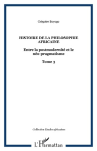 Histoire de la philosophie africaine. 3 Entre la postmodernité et le néo-pragmatisme Tome 3 - Tome 3 - Biyogo Grégoire