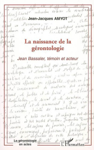 La naissance de la gérontologie. Jean Bassaler, témoin et acteur - Amyot Jean-Jacques