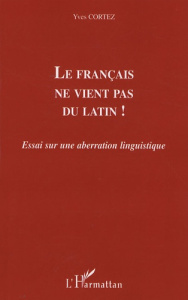 Le français ne vient pas du latin ! Essai sur une aberration linguistique - Cortez Yves