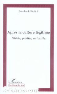 Après la culture légitime. Objets, publics, autorités - Fabiani Jean-Louis