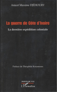 La guerre de Côte d'Ivoire. La dernière expédition coloniale - Djéhoury Anicet-Maxime