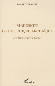 Modernité de la logique archaïque. De Parménide à Gödel - Tournaire Roland