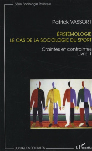 Epistémologie, le cas de la sociologie du sport. Tome 1, Craintes et contraintes - Vassort Patrick
