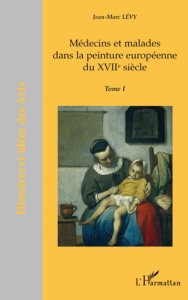 Médecins et malades dans la peinture européenne du XVIIe siècle. Tome 1 - Lévy Jean-Marc