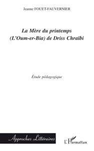 La Mère du printemps (L'Oum-er-bia) de Driss Chraïbi. Etude pédagogique - Fouet-Fauvernier Jeanne