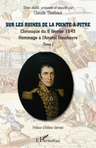 Sur les ruines de La Pointe-à-Pitre. Tome 1, Chronique du 8 Février 1843 ; Hommage à l'Amiral Gourbe - Thiébaut Claude ; Servant Hélène