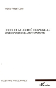 Hegel ou la liberté individuelle. Ou les apories de la liberté moderne - Rossi Leidi Thamar