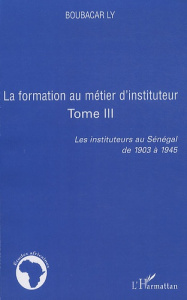 Les instituteurs au Sénagal de 1903 à 1945. Tome 3, La formation au métier d'instituteur - Ly Boubacar