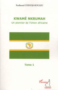 Kwamé Nkrumah, un pionnier de l'Union africaine. Tome 1 - Chindji-Kouleu Ferdinand