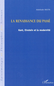 La renaissance du passé. Kant, Einstein et la modernité - Bachta Abdelkader