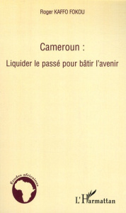Cameroun : Liquider le passé pour bâtir l'avenir - Kaffo Fokou Roger