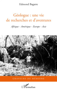 Géologue : une vie de recherches et d'aventures. Afrique, Amérique, Europe, Asie - Bagarre Edmond