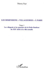 Les dimensions "villageoises" à Paris. Tome 1, Les villageois et les quartiers de la Petite Banlieue - Fayt Thierry