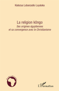 La religion kôngo. Ses origines égyptiennes et sa convergence avec le Christianisme - Lubanzadio Luyaluka Kiatezua