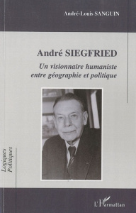 Andre Siegfried. Un visionnaire humaniste entre géographie et politique - Sanguin André-Louis