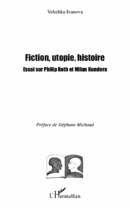 Fiction, utopie, histoire. Essai sur Philip Roth et Milan Kundera - Ivanova Velichka ; Michaud Stéphane