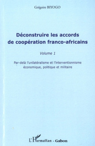 Déconstruire les accords de coopération franco-africains. Tome 1, Par-delà l'unilatérisme et l'inter - Biyogo Grégoire