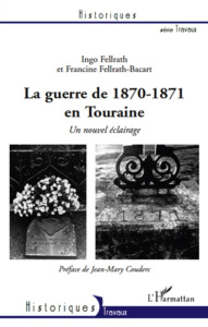 La guerre de 1870-1871 en Touraine. Un nouvel éclairage - Fellrath Ingo ; Fellrath-Bacart Francine ; Couderc