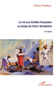 La vie aux Antilles françaises au temps de Victor Schoelcher. XIXe siècle - Chauleau Liliane