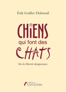 Ces chiens qui font des chats. Ou La liberté dangereuse - Guillev Dubreuil Erik
