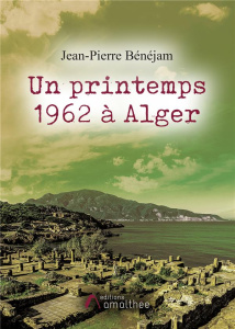 Un printemps 1962 à Alger - Bénéjam Jean-Pierre