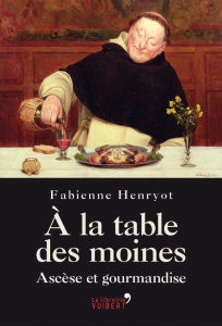 A la table des moines. Ascèse et gourmandise de la Renaissance à la Révolution - Henryot Fabienne
