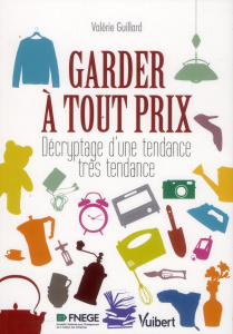 Garder à tout prix. Décryptage d'une tendance très tendance - Guillard Valérie ; Pinson Christian ; Tisseron Ser