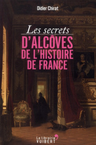 Les secrets d'alcôves de l'Histoire de France - Chirat Didier