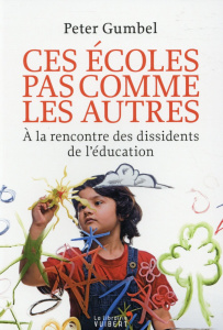 Ces écoles pas comme les autres. A la rencontre des dissidents de l'éducation - Gumbel Peter