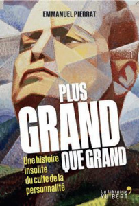 Plus grand que grand. Une histoire insolite du culte de la personnalité - Pierrat Emmanuel