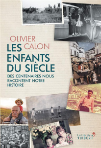Les Enfants du siècle. Des centenaires nous racontent notre histoire - Calon Olivier